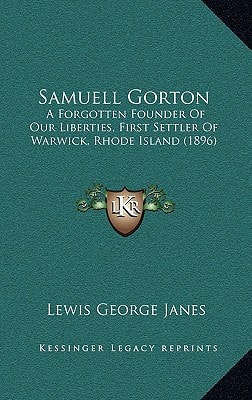 Samuell Gorton: A Forgotten Founder Of Our Liberties, First Settler Of Warwick, Rhode Island (1896)