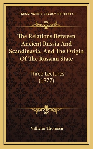 The Relations Between Ancient Russia And Scandinavia, And The Origin Of The Russian State: Three Lectures (1877)