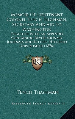 Memoir Of Lieutenant Colonel Tench Tilghman, Secretary And Aid To Washington: Together With An Appendix, Containing Revolutionary Journals And Letters, Hitherto Unpublished (1876)