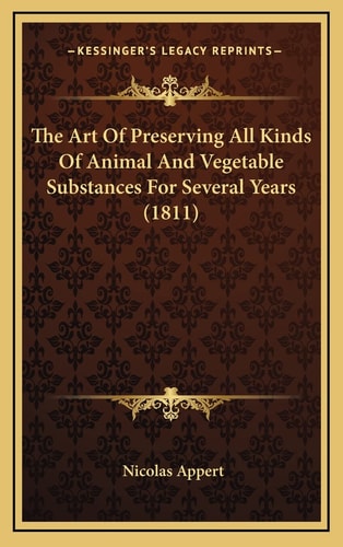 The Art Of Preserving All Kinds Of Animal And Vegetable Substances For Several Years (1811)