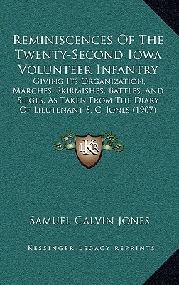 Reminiscences Of The Twenty-Second Iowa Volunteer Infantry: Giving Its Organization, Marches, Skirmishes, Battles, And Sieges, As Taken From The Diary Of Lieutenant S. C. Jones (1907)