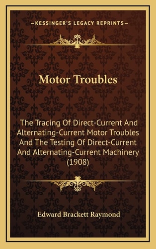 Motor Troubles: The Tracing Of Direct-Current And Alternating-Current Motor Troubles And The Testing Of Direct-Current And Alternating-Current Machinery (1908)