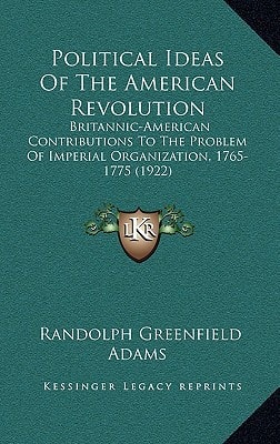 Political Ideas Of The American Revolution: Britannic-American Contributions To The Problem Of Imperial Organization, 1765-1775 (1922)