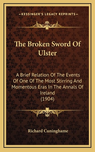 The Broken Sword Of Ulster: A Brief Relation Of The Events Of One Of The Most Stirring And Momentous Eras In The Annals Of Ireland (1904)