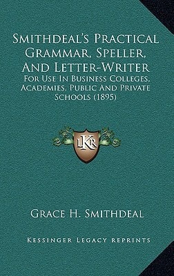 Smithdeal's Practical Grammar, Speller, And Letter-Writer: For Use In Business Colleges, Academies, Public And Private Schools (1895)