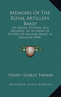 Memoirs Of The Royal Artillery Band: Its Origin, History, And Progress, An Account Of The Rise Of Military Music In England (1904)