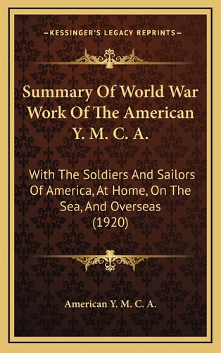 Summary Of World War Work Of The American Y. M. C. A.: With The Soldiers And Sailors Of America, At Home, On The Sea, And Overseas (1920)