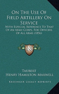 On The Use Of Field Artillery On Service: With Especial Reference To That Of An Army Corps, For Officers Of All Arms (1856)