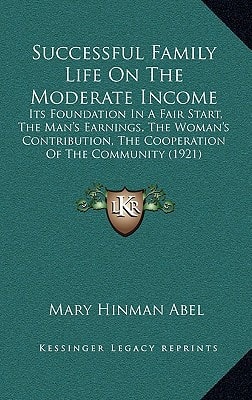 Successful Family Life On The Moderate Income: Its Foundation In A Fair Start, The Man's Earnings, The Woman's Contribution, The Cooperation Of The Community (1921)