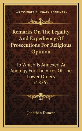 Remarks On The Legality And Expediency Of Prosecutions For Religious Opinion: To Which Is Annexed, An Apology For The Vices Of The Lower Orders (1825)