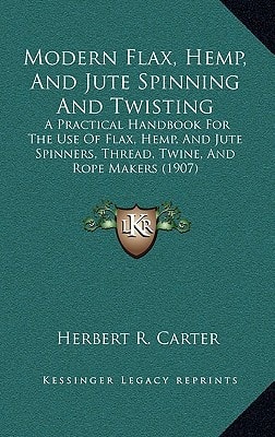 Modern Flax, Hemp, And Jute Spinning And Twisting: A Practical Handbook For The Use Of Flax, Hemp, And Jute Spinners, Thread, Twine, And Rope Makers (1907)