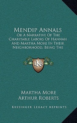 Mendip Annals: Or A Narrative Of The Charitable Labors Of Hannah And Martha More In Their Neighborhood, Being The Journal Of Martha More (1859)
