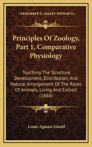 Principles Of Zoology, Part 1, Comparative Physiology: Touching The Structure, Development, Distribution, And Natural Arrangement Of The Races Of Animals, Living And Extinct (1860)