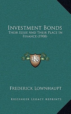 Investment Bonds: Their Issue And Their Place In Finance (1908)