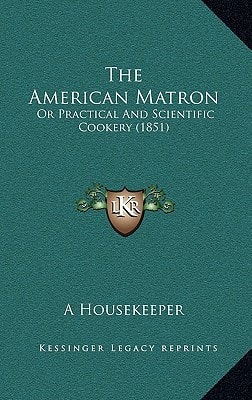 The American Matron: Or Practical And Scientific Cookery (1851)