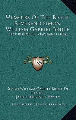 Memoirs Of The Right Reverend Simon William Gabriel Brute: First Bishop Of Vincennes (1876)