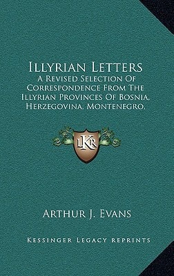 Illyrian Letters: A Revised Selection Of Correspondence From The Illyrian Provinces Of Bosnia, Herzegovina, Montenegro, Albania, Dalmatia (1878)