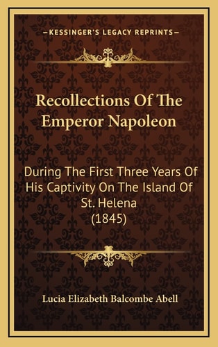 Recollections Of The Emperor Napoleon: During The First Three Years Of His Captivity On The Island Of St. Helena (1845)