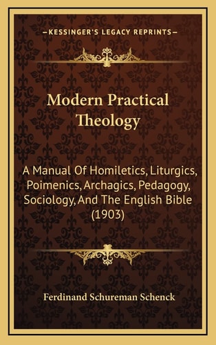 Modern Practical Theology: A Manual Of Homiletics, Liturgics, Poimenics, Archagics, Pedagogy, Sociology, And The English Bible (1903)