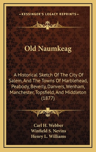 Old Naumkeag: A Historical Sketch Of The City Of Salem, And The Towns Of Marblehead, Peabody, Beverly, Danvers, Wenham, Manchester, Topsfield, And Middleton (1877)