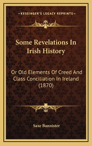 Some Revelations In Irish History: Or Old Elements Of Creed And Class Conciliation In Ireland (1870)