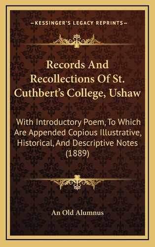 Records And Recollections Of St. Cuthbert's College, Ushaw: With Introductory Poem, To Which Are Appended Copious Illustrative, Historical, And Descriptive Notes (1889)