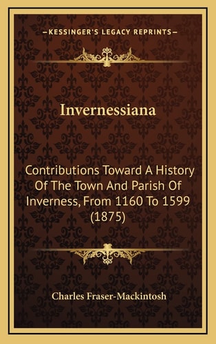 Invernessiana: Contributions Toward A History Of The Town And Parish Of Inverness, From 1160 To 1599 (1875)