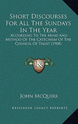 Short Discourses For All The Sundays In The Year: According To The Mind And Method Of The Catechism Of The Council Of Trent (1908)