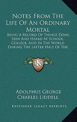 Notes From The Life Of An Ordinary Mortal: Being A Record Of Things Done, Seen And Heard At School, College, And In The World During The Latter Half Of The Nineteenth Century (1911)
