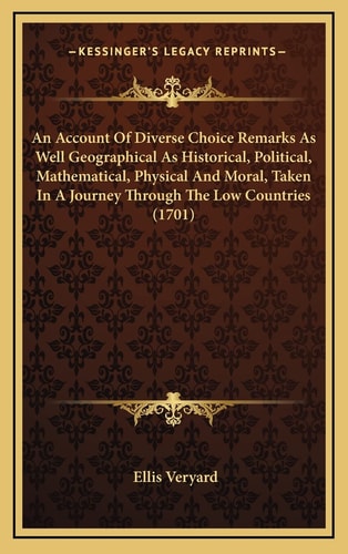 An Account Of Diverse Choice Remarks As Well Geographical As Historical, Political, Mathematical, Physical And Moral, Taken In A Journey Through The Low Countries (1701)