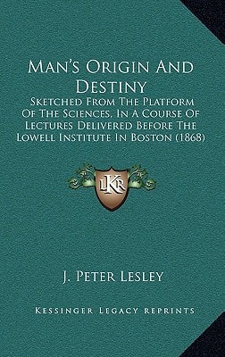 Man's Origin And Destiny: Sketched From The Platform Of The Sciences, In A Course Of Lectures Delivered Before The Lowell Institute In Boston (1868)