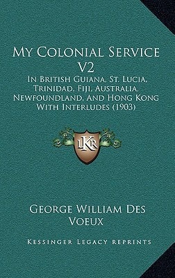My Colonial Service V2: In British Guiana, St. Lucia, Trinidad, Fiji, Australia, Newfoundland, And Hong Kong With Interludes (1903)