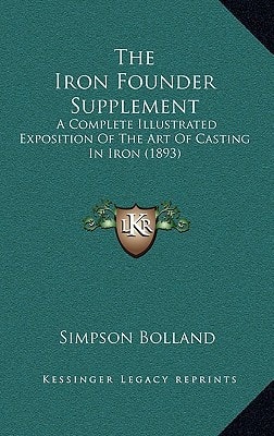 The Iron Founder Supplement: A Complete Illustrated Exposition Of The Art Of Casting In Iron (1893)