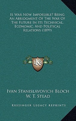 Is War Now Impossible? Being An Abridgment Of The War Of The Future In Its Technical, Economic, And Political Relations (1899)