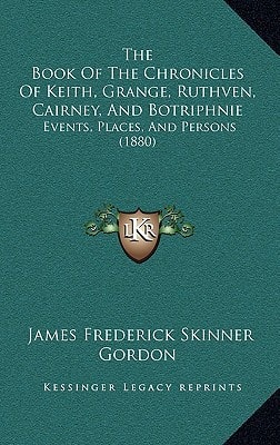 The Book Of The Chronicles Of Keith, Grange, Ruthven, Cairney, And Botriphnie: Events, Places, And Persons (1880)