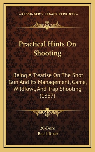 Practical Hints On Shooting: Being A Treatise On The Shot Gun And Its Management, Game, Wildfowl, And Trap Shooting (1887)