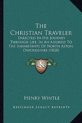 The Christian Traveler: Directed In His Journey Through Life, In An Address To The Inhabitants Of North Aston, Oxfordshire (1820)