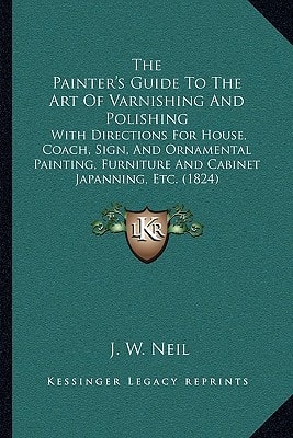 The Painter's Guide To The Art Of Varnishing And Polishing: With Directions For House, Coach, Sign, And Ornamental Painting, Furniture And Cabinet Japanning, Etc. (1824)