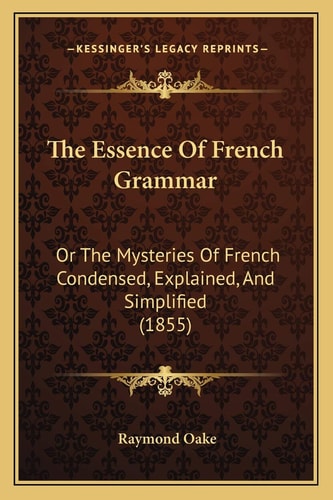 The Essence Of French Grammar: Or The Mysteries Of French Condensed, Explained, And Simplified (1855)