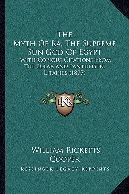 The Myth Of Ra, The Supreme Sun God Of Egypt: With Copious Citations From The Solar And Pantheistic Litanies (1877)