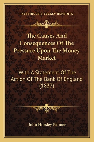 The Causes And Consequences Of The Pressure Upon The Money Market: With A Statement Of The Action Of The Bank Of England (1837)