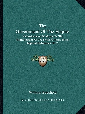 The Government Of The Empire: A Consideration Of Means For The Representation Of The British Colonies In An Imperial Parliament (1877)