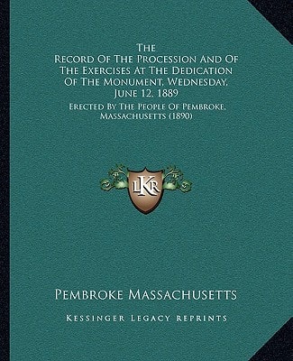 The Record Of The Procession And Of The Exercises At The Dedication Of The Monument, Wednesday, June 12, 1889: Erected By The People Of Pembroke, Massachusetts (1890)
