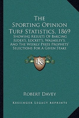 The Sporting Opinion Turf Statistics, 1869: Showing Results Of Bakcing Judex's, Locket's, Walmsley's, And The Weekly Press Prophets' Selections For A Given Stake (1870)