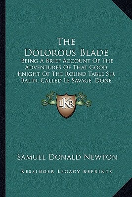 The Dolorous Blade: Being A Brief Account Of The Adventures Of That Good Knight Of The Round Table Sir Balin, Called Le Savage, Done Into Rhyme (1906)