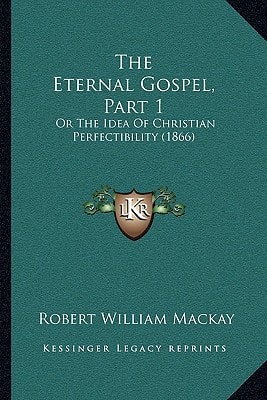 The Eternal Gospel, Part 1: Or The Idea Of Christian Perfectibility (1866)