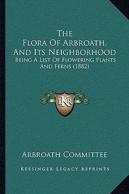 The Flora Of Arbroath, And Its Neighborhood: Being A List Of Flowering Plants And Ferns (1882)