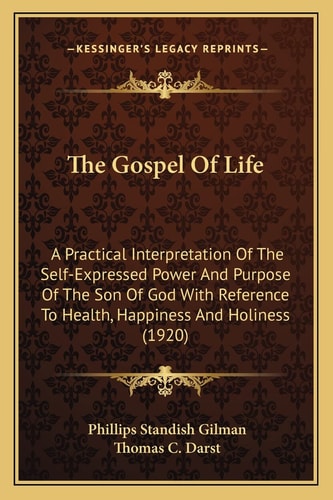 The Gospel Of Life: A Practical Interpretation Of The Self-Expressed Power And Purpose Of The Son Of God With Reference To Health, Happiness And Holiness (1920)