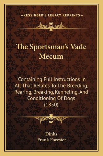 The Sportsman's Vade Mecum: Containing Full Instructions In All That Relates To The Breeding, Rearing, Breaking, Kenneling, And Conditioning Of Dogs (1850)