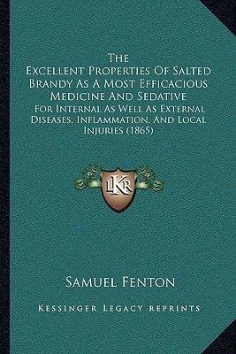 The Excellent Properties Of Salted Brandy As A Most Efficacious Medicine And Sedative: For Internal As Well As External Diseases, Inflammation, And Local Injuries (1865)